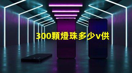 300顆燈珠多少v供電 燈珠供電多少伏